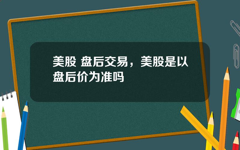 美股 盘后交易，美股是以盘后价为准吗